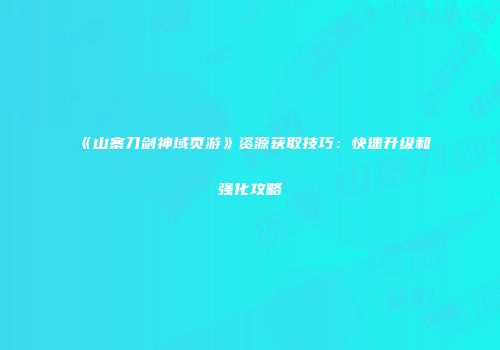 《山寨刀剑神域页游》资源获取技巧：快速升级和强化攻略