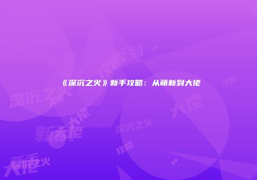 《深沉之火》新手攻略：从萌新到大佬
