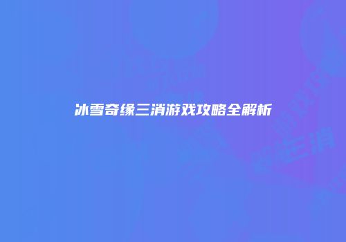 冰雪奇缘三消游戏攻略全解析