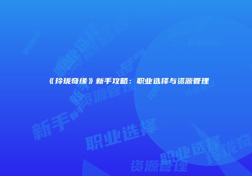 《玲珑奇缘》新手攻略：职业选择与资源管理