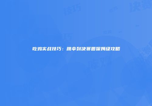 吃鸡实战技巧：跳伞到决赛圈保姆级攻略