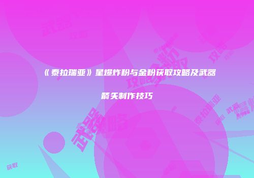 《泰拉瑞亚》星爆炸粉与金粉获取攻略及武器箭矢制作技巧