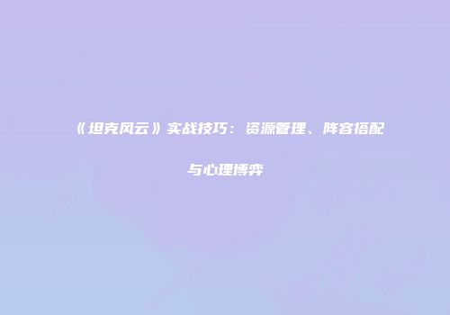 《坦克风云》实战技巧：资源管理、阵容搭配与心理博弈
