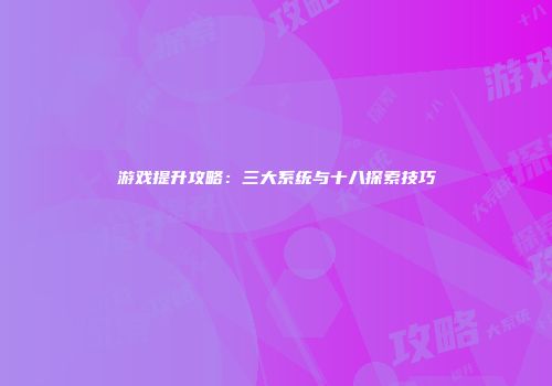 游戏提升攻略：三大系统与十八探索技巧