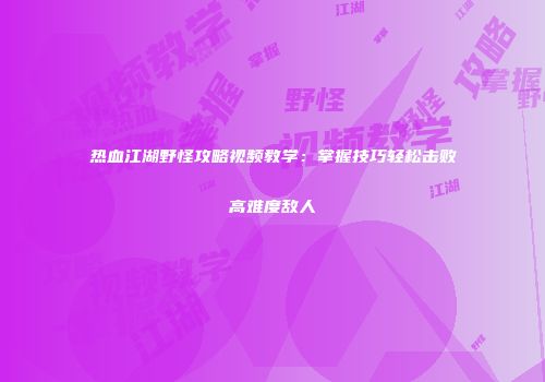 热血江湖野怪攻略视频教学：掌握技巧轻松击败高难度敌人