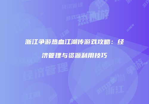 浙江争游热血江湖传游戏攻略：经济管理与资源利用技巧