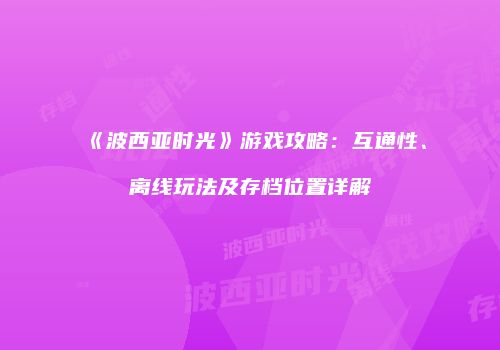 《波西亚时光》游戏攻略：互通性、离线玩法及存档位置详解