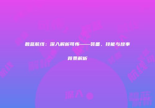 碧蓝航线：深入解析可怖——装备、技能与故事背景解析