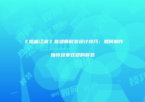《热血江湖》裁缝师时装设计技巧:如何制作独特且受欢迎的时装