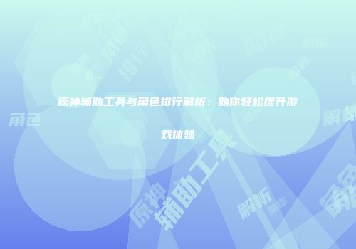 原神辅助工具与角色排行解析：助你轻松提升游戏体验