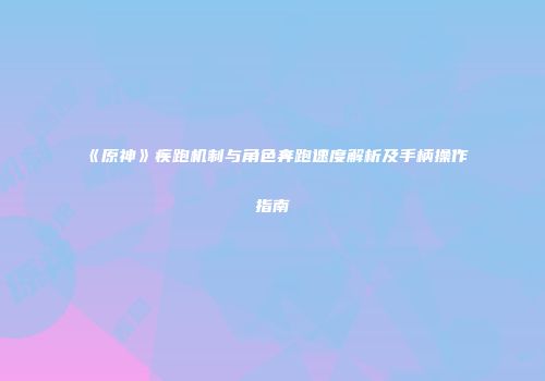 《原神》疾跑机制与角色奔跑速度解析及手柄操作指南