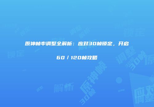 原神帧率调整全解析：应对30帧锁定，开启60／120帧攻略