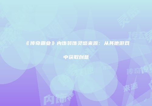 《传奇霸业》内饰装饰灵感来源：从其他游戏中获取创意