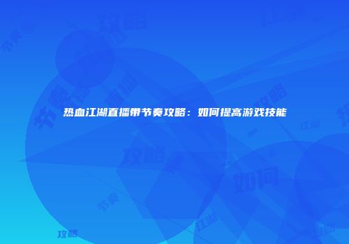 热血江湖直播带节奏攻略：如何提高游戏技能