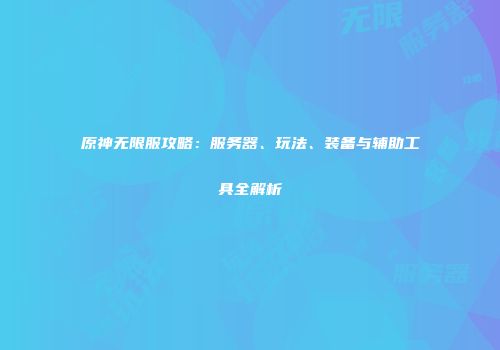 原神无限服攻略：服务器、玩法、装备与辅助工具全解析