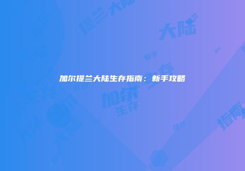 加尔提兰大陆生存指南：新手攻略