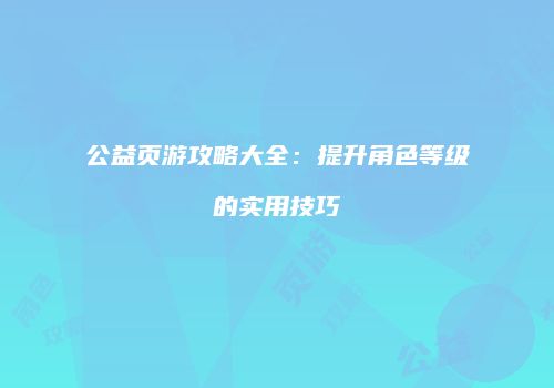 公益页游攻略大全：提升角色等级的实用技巧