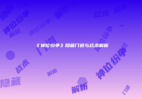 《神位纷争》隐藏门道与战术解析