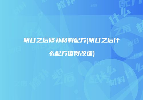 明日之后修补材料配方(明日之后什么配方值得改造)