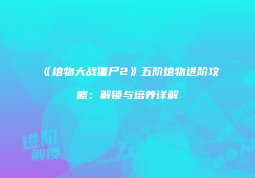 《植物大战僵尸2》五阶植物进阶攻略：解锁与培养详解