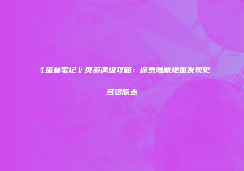 《盗墓笔记》页游满级攻略：探索隐藏地图发现更多资源点