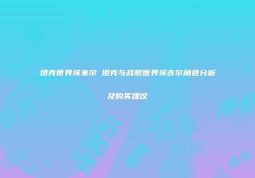 坦克世界埃米尔Ⅱ坦克与战舰世界埃吉尔角色分析及购买建议