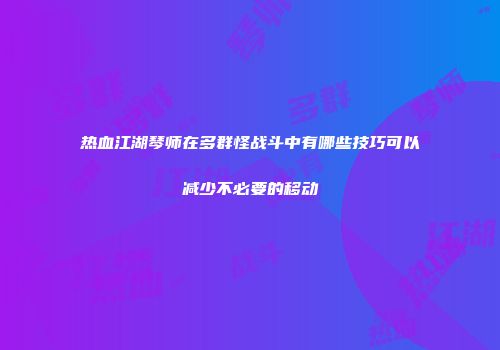热血江湖琴师在多群怪战斗中有哪些技巧可以减少不必要的移动