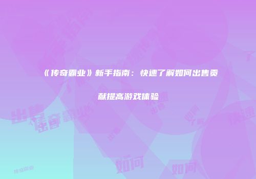 《传奇霸业》新手指南：快速了解如何出售贡献提高游戏体验