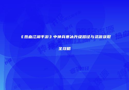 《热血江湖手游》中神兵寒冰升级路径与资源获取全攻略
