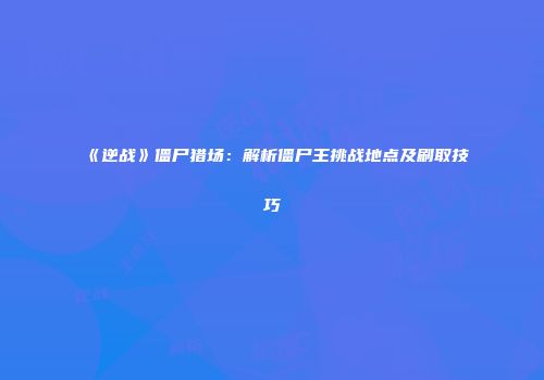 《逆战》僵尸猎场：解析僵尸王挑战地点及刷取技巧