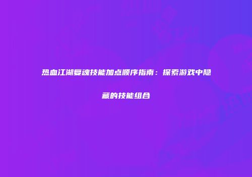 热血江湖复魂技能加点顺序指南：探索游戏中隐藏的技能组合