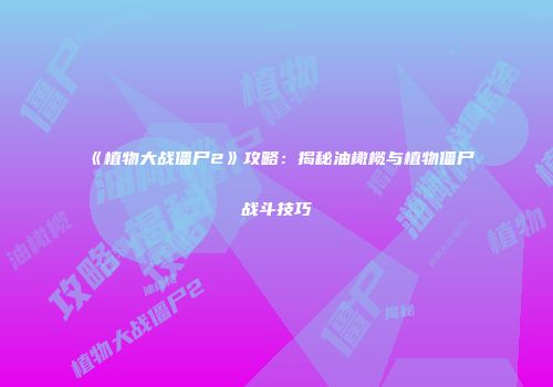 《植物大战僵尸2》攻略：揭秘油橄榄与植物僵尸战斗技巧