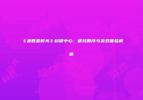 《波西亚时光》科研中心：研究顺序与游戏体验解析