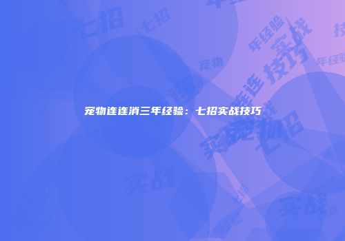 宠物连连消三年经验：七招实战技巧