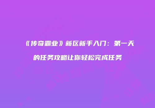 《传奇霸业》新区新手入门：第一天的任务攻略让你轻松完成任务