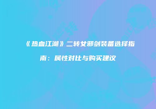 《热血江湖》二转女邪剑装备选择指南：属性对比与购买建议