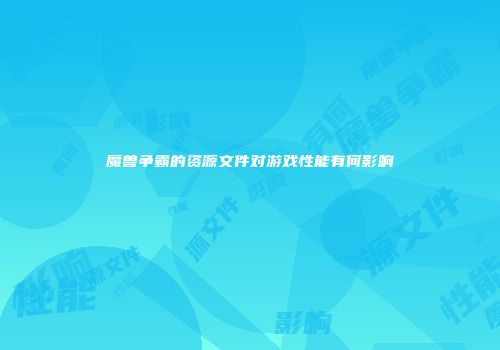 魔兽争霸的资源文件对游戏性能有何影响