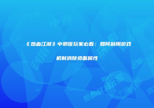 《热血江湖》中邪医玩家必看：如何利用游戏机制消除负面属性