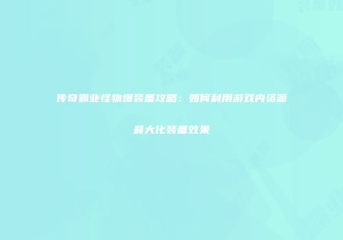 传奇霸业怪物爆装备攻略：如何利用游戏内资源最大化装备效果