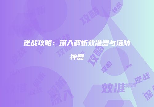 逆战攻略：深入解析效准器与塔防神器