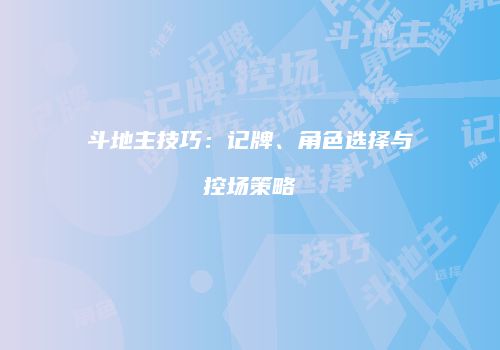 斗地主技巧：记牌、角色选择与控场策略