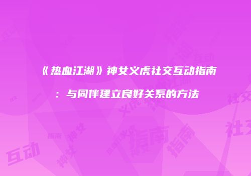 《热血江湖》神女义虎社交互动指南：与同伴建立良好关系的方法