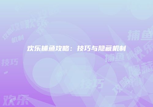 欢乐捕鱼攻略：技巧与隐藏机制