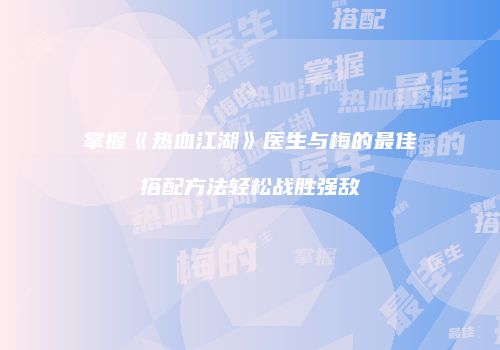 掌握《热血江湖》医生与梅的最佳搭配方法轻松战胜强敌