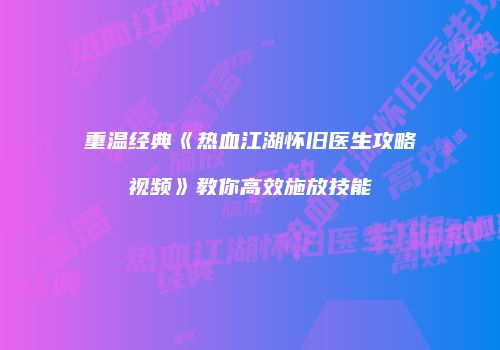 重温经典《热血江湖怀旧医生攻略视频》教你高效施放技能