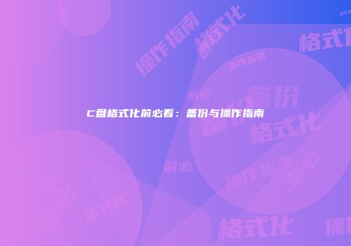 C盘格式化前必看：备份与操作指南