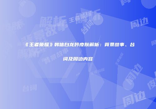 《王者荣耀》韩信白龙吟皮肤解析：背景故事、台词及周边内容