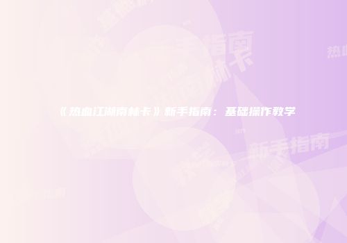 《热血江湖南林卡》新手指南：基础操作教学