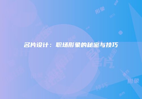 名片设计：职场形象的秘密与技巧