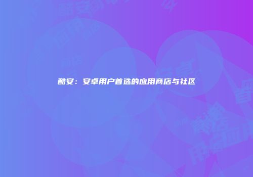 酷安：安卓用户首选的应用商店与社区